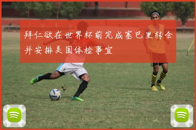 拜仁欲在世界杯前完成塞巴里转会并安排美国体检事宜