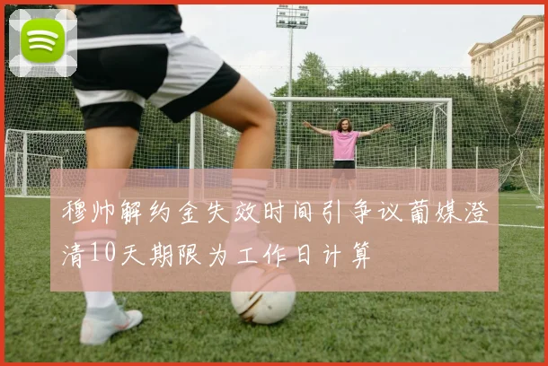 穆帅解约金失效时间引争议葡媒澄清10天期限为工作日计算