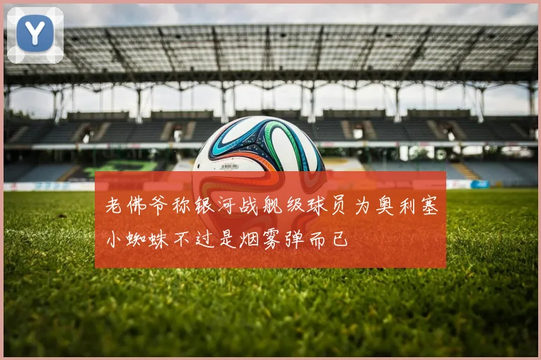 老佛爷称银河战舰级球员为奥利塞小蜘蛛不过是烟雾弹而已