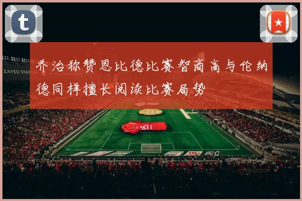 乔治称赞恩比德比赛智商高与伦纳德同样擅长阅读比赛局势