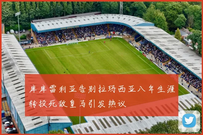 库库雷利亚告别拉玛西亚八年生涯转投死敌皇马引发热议