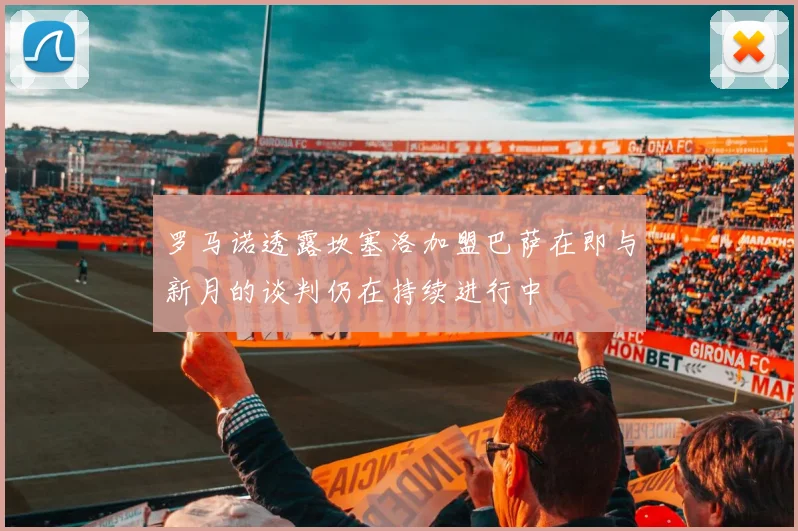 罗马诺透露坎塞洛加盟巴萨在即与新月的谈判仍在持续进行中