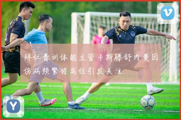 拜仁青训体能主管卡斯滕舒内曼因伤病频繁将离任引发关注