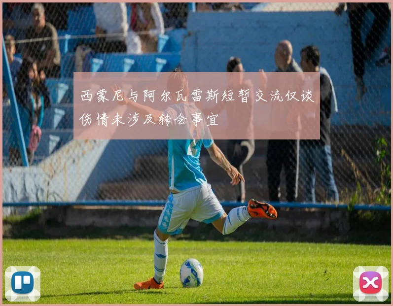 西蒙尼与阿尔瓦雷斯短暂交流仅谈伤情未涉及转会事宜