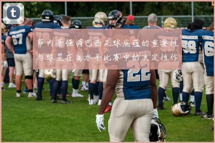 萨内蒂强调巴西足球底蕴的重要性与球星在高水平比赛中的决定性作用