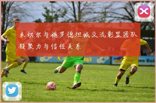 米切尔与施罗德坦诚交流彰显团队凝聚力与信任关系