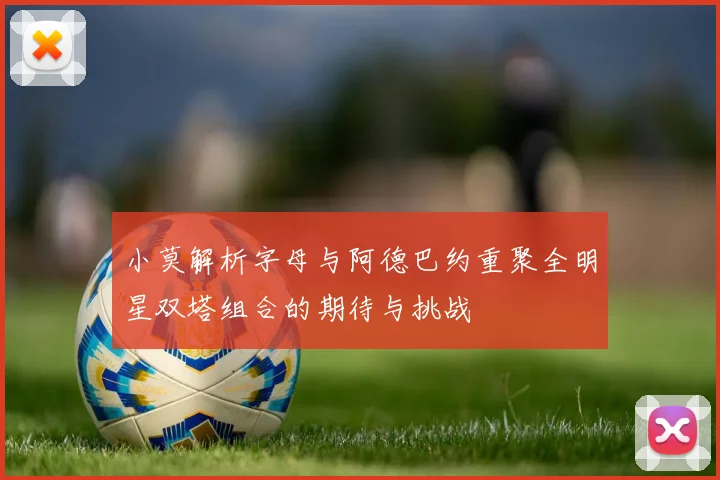 小莫解析字母与阿德巴约重聚全明星双塔组合的期待与挑战