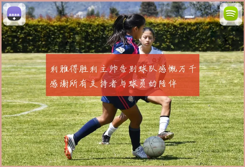 利雅得胜利主帅告别球队感慨万千感谢所有支持者与球员的陪伴