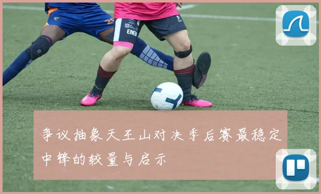 争议抽象天王山对决季后赛最稳定中锋的较量与启示