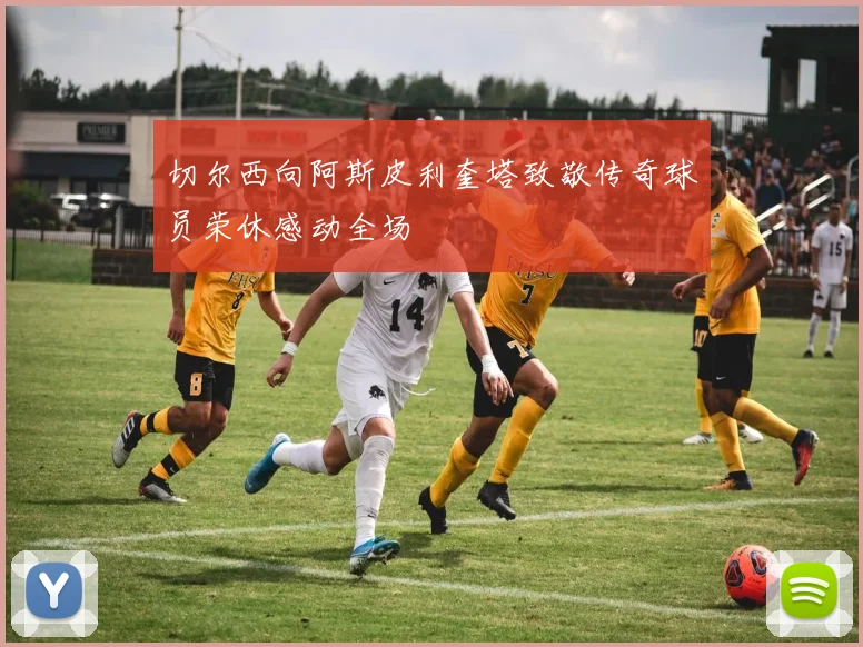 切尔西向阿斯皮利奎塔致敬传奇球员荣休感动全场