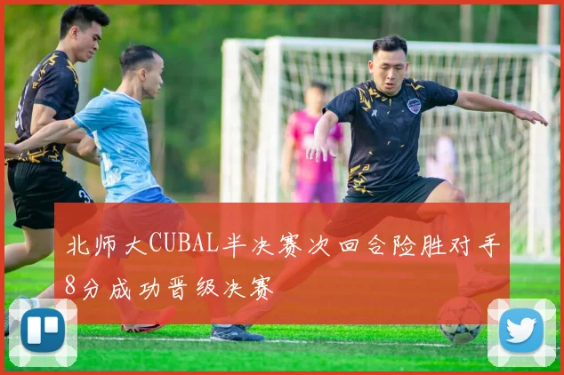 北师大CUBAL半决赛次回合险胜对手8分成功晋级决赛