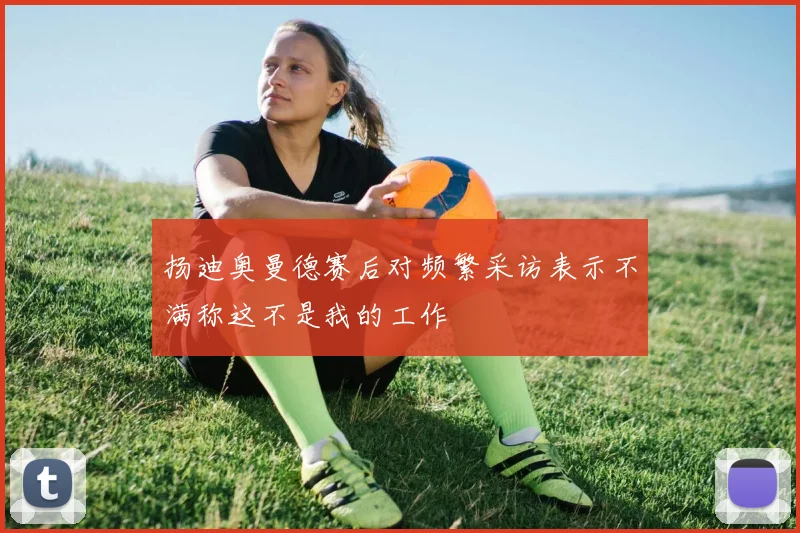 扬迪奥曼德赛后对频繁采访表示不满称这不是我的工作