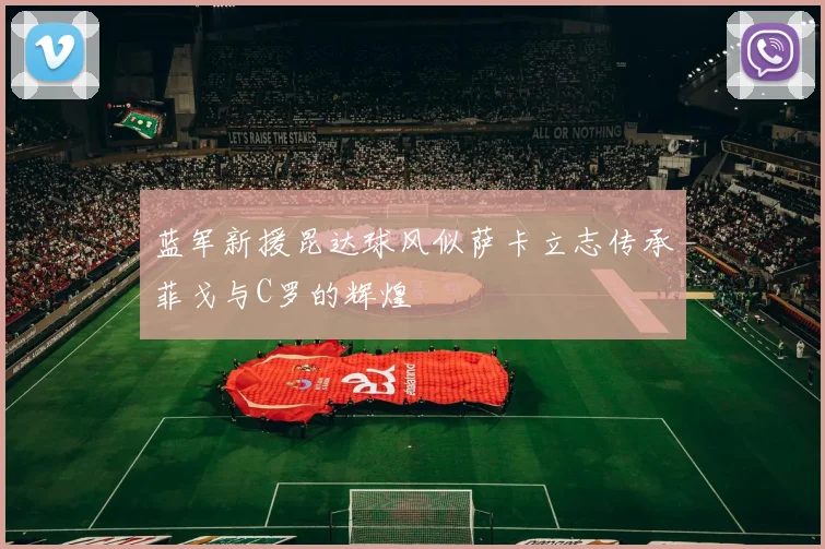 蓝军新援昆达球风似萨卡立志传承菲戈与C罗的辉煌