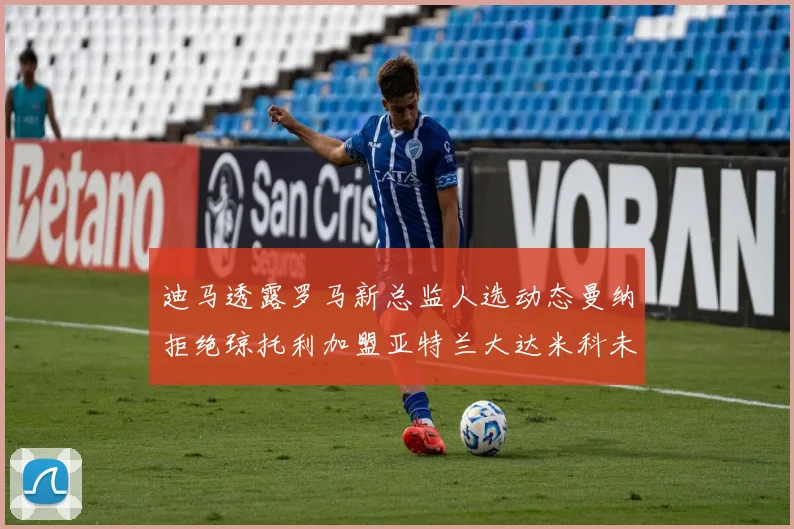 迪马透露罗马新总监人选动态曼纳拒绝琼托利加盟亚特兰大达米科未接洽