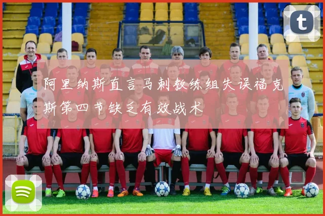 阿里纳斯直言马刺教练组失误福克斯第四节缺乏有效战术