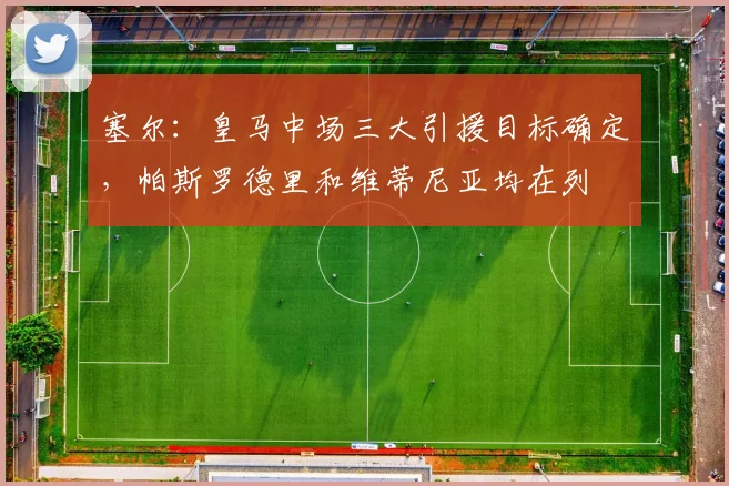 塞尔：皇马中场三大引援目标确定，帕斯罗德里和维蒂尼亚均在列