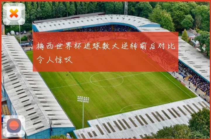 梅西世界杯进球数大逆转前后对比令人惊叹
