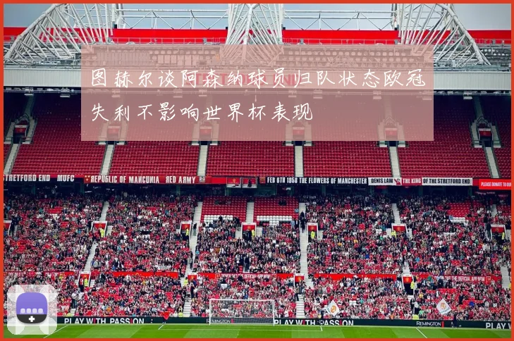 图赫尔谈阿森纳球员归队状态欧冠失利不影响世界杯表现