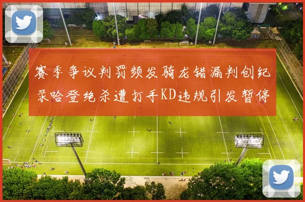 赛季争议判罚频发骑龙错漏判创纪录哈登绝杀遭打手KD违规引发暂停风波