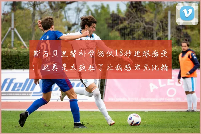 斯万贝里替补登场仅18秒进球感受：这真是太疯狂了让我感觉无比精彩