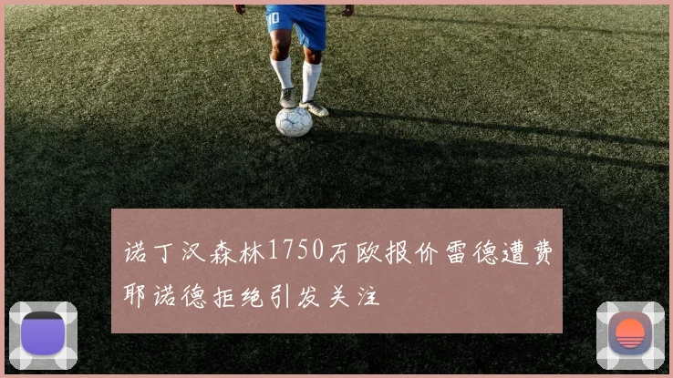 诺丁汉森林1750万欧报价雷德遭费耶诺德拒绝引发关注