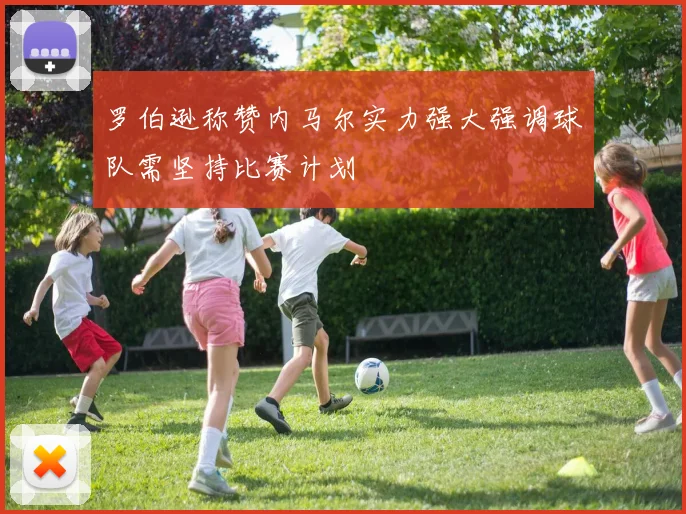 罗伯逊称赞内马尔实力强大强调球队需坚持比赛计划