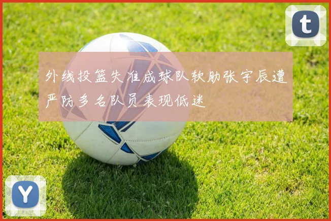 外线投篮失准成球队软肋张宇辰遭严防多名队员表现低迷