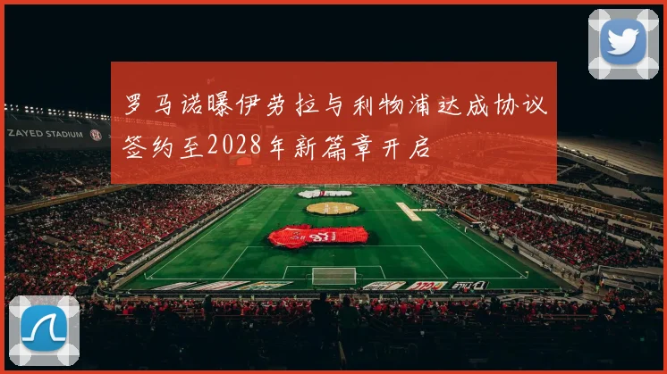 罗马诺曝伊劳拉与利物浦达成协议签约至2028年新篇章开启