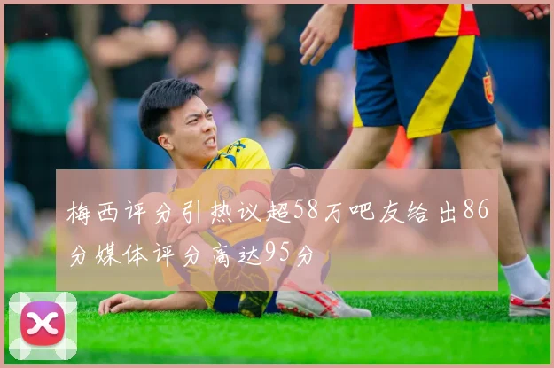 梅西评分引热议超58万吧友给出86分媒体评分高达95分