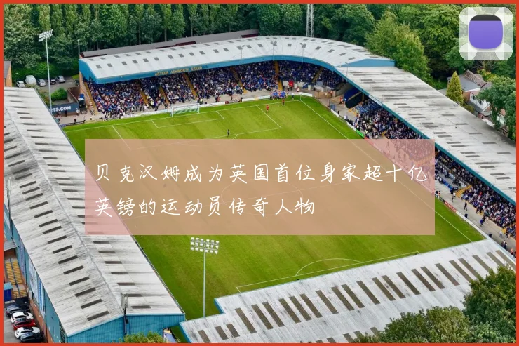 贝克汉姆成为英国首位身家超十亿英镑的运动员传奇人物