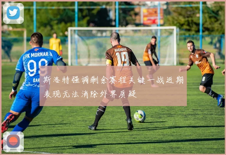 斯洛特强调剩余赛程关键一战近期表现无法消除外界质疑