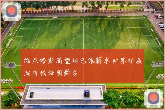 维尼修斯渴望姆巴佩薪水世界杯成就自我证明舞台