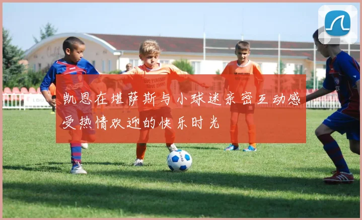 凯恩在堪萨斯与小球迷亲密互动感受热情欢迎的快乐时光