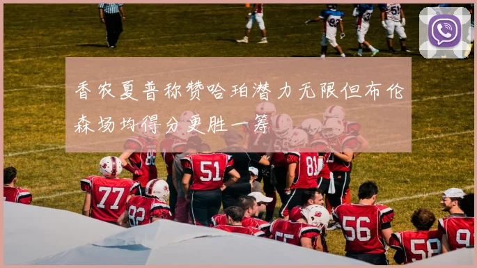 香农夏普称赞哈珀潜力无限但布伦森场均得分更胜一筹