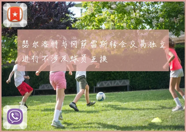 瑟尔洛特与冈萨雷斯转会交易独立进行不涉及球员互换