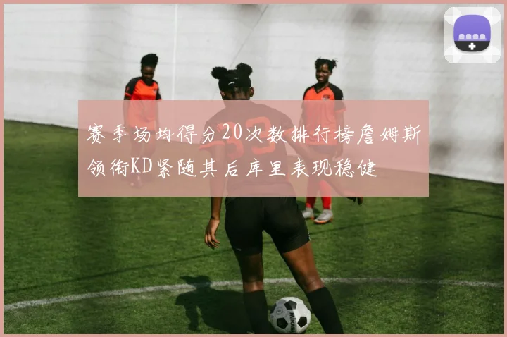 赛季场均得分20次数排行榜詹姆斯领衔KD紧随其后库里表现稳健
