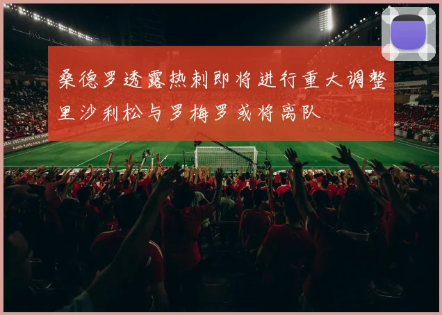 桑德罗透露热刺即将进行重大调整里沙利松与罗梅罗或将离队