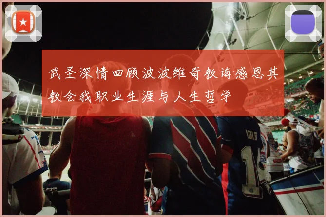 武圣深情回顾波波维奇教诲感恩其教会我职业生涯与人生哲学
